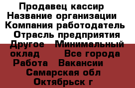 Продавец-кассир › Название организации ­ Компания-работодатель › Отрасль предприятия ­ Другое › Минимальный оклад ­ 1 - Все города Работа » Вакансии   . Самарская обл.,Октябрьск г.